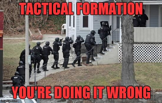 Come on out, we've got you surrounded...uh, wait, hold on, come on guys! | TACTICAL FORMATION; YOU'RE DOING IT WRONG | image tagged in swat conga line,you're doing it wrong | made w/ Imgflip meme maker