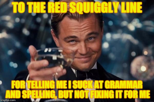 Who's with me? | TO THE RED SQUIGGLY LINE; FOR TELLING ME I SUCK AT GRAMMAR AND SPELLING, BUT NOT FIXING IT FOR ME | image tagged in memes,leonardo dicaprio cheers | made w/ Imgflip meme maker