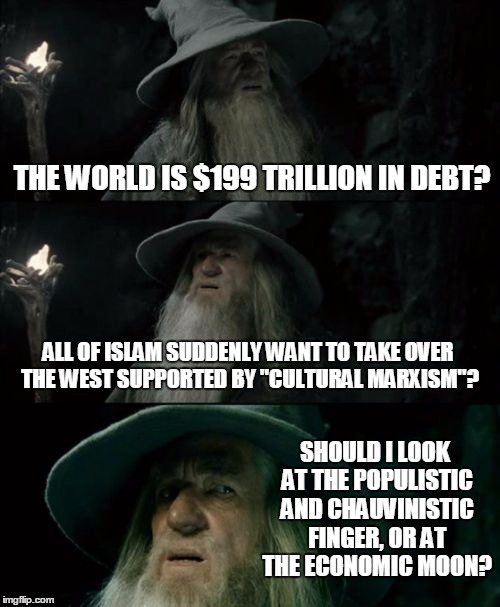 Confused Gandalf and demagoguery | THE WORLD IS $199 TRILLION IN DEBT? ALL OF ISLAM SUDDENLY WANT TO TAKE OVER THE WEST SUPPORTED BY "CULTURAL MARXISM"? SHOULD I LOOK AT THE POPULISTIC AND CHAUVINISTIC FINGER, OR AT THE ECONOMIC MOON? | image tagged in memes,confused gandalf,debt,islam | made w/ Imgflip meme maker