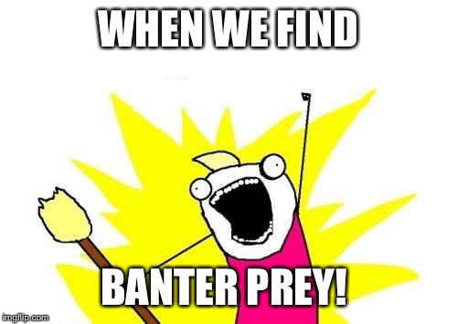 X All The Y | WHEN WE FIND; BANTER PREY! | image tagged in memes,x all the y | made w/ Imgflip meme maker