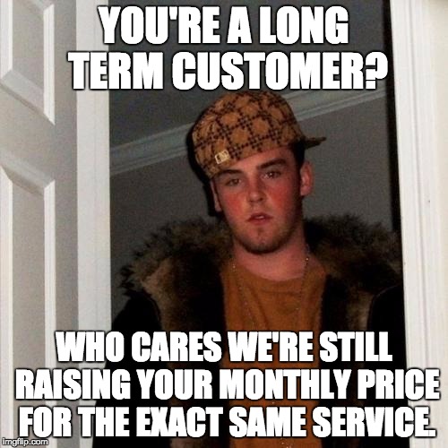 Scumbag Steve Meme | YOU'RE A LONG TERM CUSTOMER? WHO CARES WE'RE STILL RAISING YOUR MONTHLY PRICE FOR THE EXACT SAME SERVICE. | image tagged in memes,scumbag steve | made w/ Imgflip meme maker