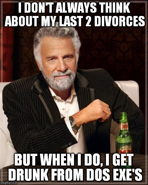 The Most Interesting Man In The World | I DON'T ALWAYS THINK ABOUT MY LAST 2 DIVORCES; BUT WHEN I DO, I GET DRUNK FROM DOS EXE'S | image tagged in memes,the most interesting man in the world | made w/ Imgflip meme maker