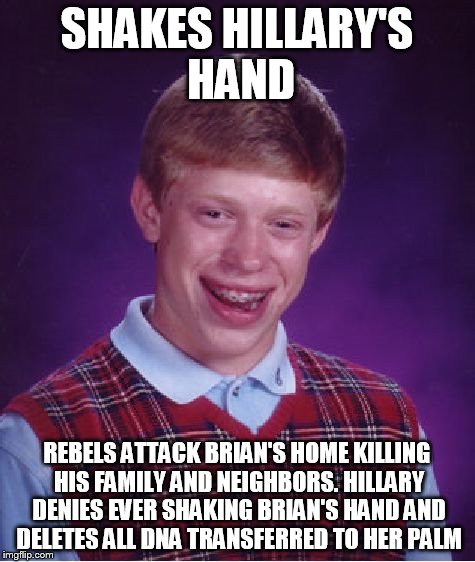 Bad Luck Brian Meme | SHAKES HILLARY'S HAND; REBELS ATTACK BRIAN'S HOME KILLING HIS FAMILY AND NEIGHBORS. HILLARY DENIES EVER SHAKING BRIAN'S HAND AND DELETES ALL DNA TRANSFERRED TO HER PALM | image tagged in memes,bad luck brian | made w/ Imgflip meme maker