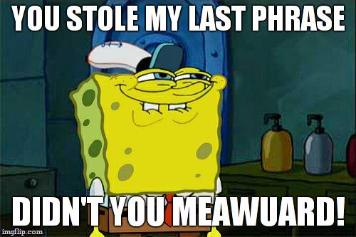Don't You Squidward Meme | YOU STOLE MY LAST PHRASE DIDN'T YOU MEAWUARD! | image tagged in memes,dont you squidward | made w/ Imgflip meme maker