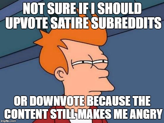 Futurama Fry Meme | NOT SURE IF I SHOULD UPVOTE SATIRE SUBREDDITS; OR DOWNVOTE BECAUSE THE CONTENT STILL MAKES ME ANGRY | image tagged in memes,futurama fry,AdviceAnimals | made w/ Imgflip meme maker