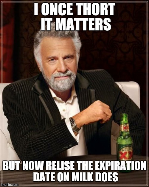 The Most Interesting Man In The World Meme | I ONCE THORT IT MATTERS BUT NOW RELISE THE EXPIRATION DATE ON MILK DOES | image tagged in memes,the most interesting man in the world | made w/ Imgflip meme maker