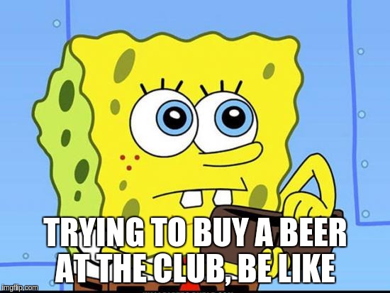 spongebob no money | TRYING TO BUY A BEER AT THE CLUB, BE LIKE | image tagged in spongebob no money | made w/ Imgflip meme maker