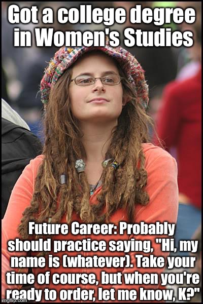 College Liberal Meme | Got a college degree in Women's Studies; Future Career: Probably should practice saying, "Hi, my name is (whatever). Take your time of course, but when you're ready to order, let me know, K?" | image tagged in memes,college liberal | made w/ Imgflip meme maker