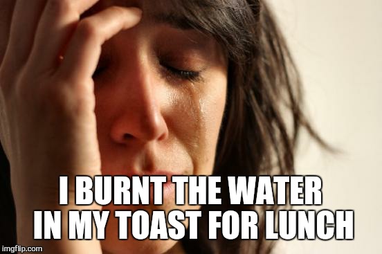 coffee hungover is complex | I BURNT THE WATER IN MY TOAST FOR LUNCH | image tagged in memes,first world problems | made w/ Imgflip meme maker