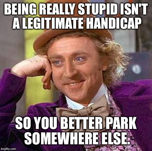 Creepy Condescending Wonka | BEING REALLY STUPID ISN'T A LEGITIMATE HANDICAP; SO YOU BETTER PARK SOMEWHERE ELSE. | image tagged in memes,creepy condescending wonka | made w/ Imgflip meme maker