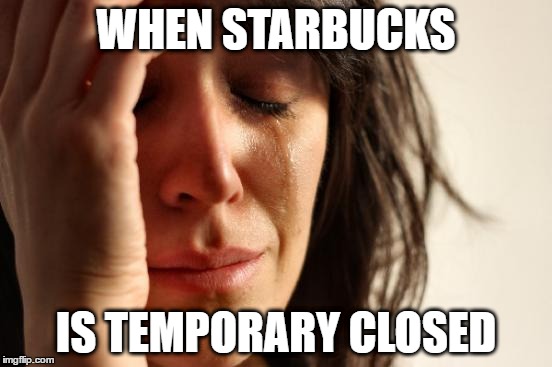 First World Problems Meme | WHEN STARBUCKS; IS TEMPORARY CLOSED | image tagged in memes,first world problems | made w/ Imgflip meme maker
