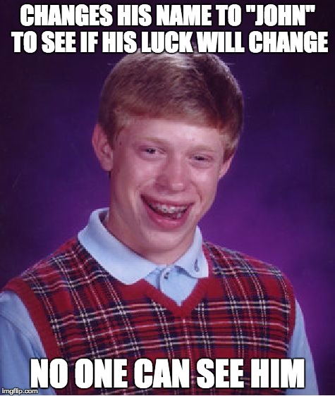 Bad Luck Brian | CHANGES HIS NAME TO "JOHN" TO SEE IF HIS LUCK WILL CHANGE; NO ONE CAN SEE HIM | image tagged in memes,bad luck brian | made w/ Imgflip meme maker