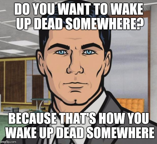 Archer | DO YOU WANT TO WAKE UP DEAD SOMEWHERE? BECAUSE THAT'S HOW YOU WAKE UP DEAD SOMEWHERE | image tagged in memes,archer | made w/ Imgflip meme maker