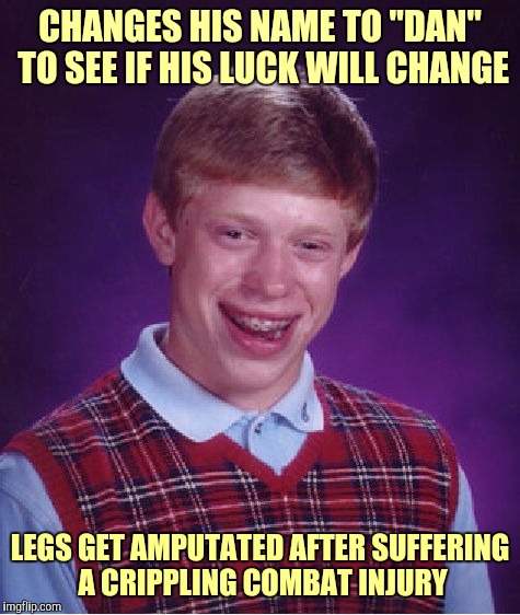 Bad Luck Brian | CHANGES HIS NAME TO "DAN" TO SEE IF HIS LUCK WILL CHANGE; LEGS GET AMPUTATED AFTER SUFFERING A CRIPPLING COMBAT INJURY | image tagged in memes,bad luck brian,funny,flashbacks,ptsd,forest gump | made w/ Imgflip meme maker