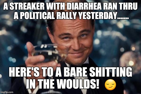 CHEERS!!  | A STREAKER WITH DIARRHEA RAN THRU A POLITICAL RALLY YESTERDAY....... HERE'S TO A BARE SHITTING IN THE WOULDS!  😏 | image tagged in memes,leonardo dicaprio cheers | made w/ Imgflip meme maker