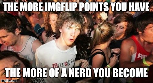 Sudden Clarity Clarence Meme | THE MORE IMGFLIP POINTS YOU HAVE; THE MORE OF A NERD YOU BECOME | image tagged in memes,sudden clarity clarence | made w/ Imgflip meme maker