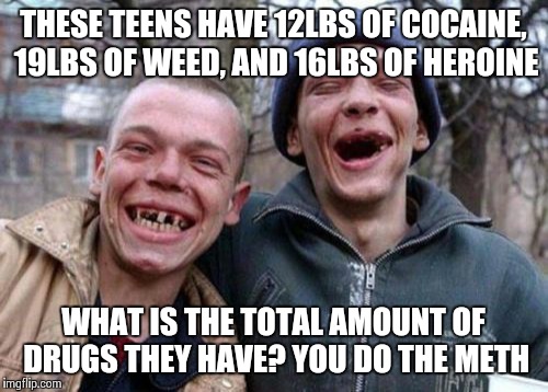Ugly Twins Meme | THESE TEENS HAVE 12LBS OF COCAINE, 19LBS OF WEED, AND 16LBS OF HEROINE; WHAT IS THE TOTAL AMOUNT OF DRUGS THEY HAVE? YOU DO THE METH | image tagged in memes,ugly twins | made w/ Imgflip meme maker