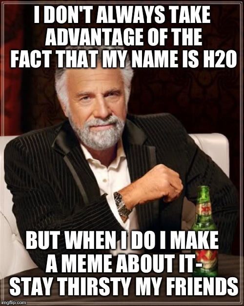 The Most Interesting Man In The World Meme | I DON'T ALWAYS TAKE ADVANTAGE OF THE FACT THAT MY NAME IS H2O BUT WHEN I DO I MAKE A MEME ABOUT IT- STAY THIRSTY MY FRIENDS | image tagged in memes,the most interesting man in the world | made w/ Imgflip meme maker