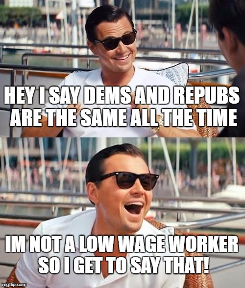 Leonardo Dicaprio Wolf Of Wall Street | HEY I SAY DEMS AND REPUBS ARE THE SAME ALL THE TIME; IM NOT A LOW WAGE WORKER SO I GET TO SAY THAT! | image tagged in memes,leonardo dicaprio wolf of wall street | made w/ Imgflip meme maker