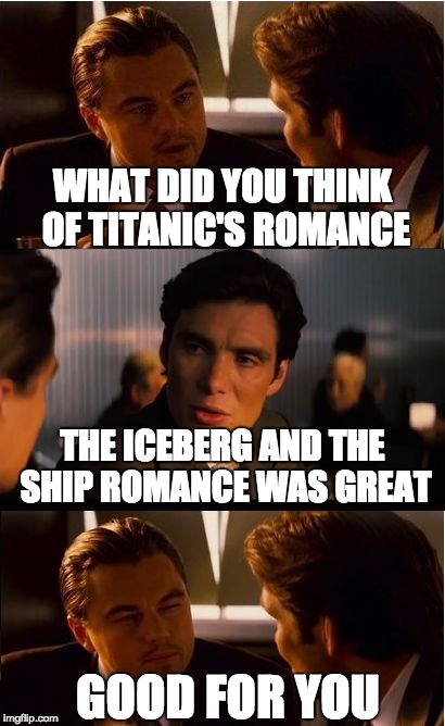 Inception | WHAT DID YOU THINK OF TITANIC'S ROMANCE; THE ICEBERG AND THE SHIP ROMANCE WAS GREAT; GOOD FOR YOU | image tagged in memes,inception | made w/ Imgflip meme maker