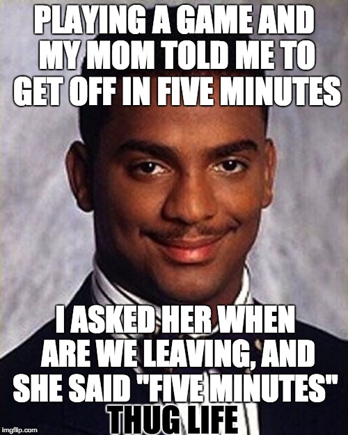 In about five minutes, this meme will be upvoted. | PLAYING A GAME AND MY MOM TOLD ME TO GET OFF IN FIVE MINUTES; I ASKED HER WHEN ARE WE LEAVING, AND SHE SAID "FIVE MINUTES"; THUG LIFE | image tagged in carlton banks thug life | made w/ Imgflip meme maker