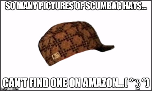 Sob Lenny Face... | SO MANY PICTURES OF SCUMBAG HATS... CAN'T FIND ONE ON AMAZON...( ͡° ʖ̯ ͡°) | image tagged in scumbag,amazon,reality,reality check | made w/ Imgflip meme maker