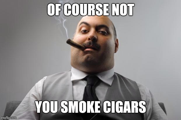 OF COURSE NOT YOU SMOKE CIGARS | made w/ Imgflip meme maker