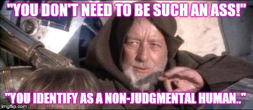 These Aren't The Droids You Were Looking For Meme | "YOU DON'T NEED TO BE SUCH AN ASS!"; "YOU IDENTIFY AS A NON-JUDGMENTAL HUMAN.." | image tagged in memes,these arent the droids you were looking for | made w/ Imgflip meme maker