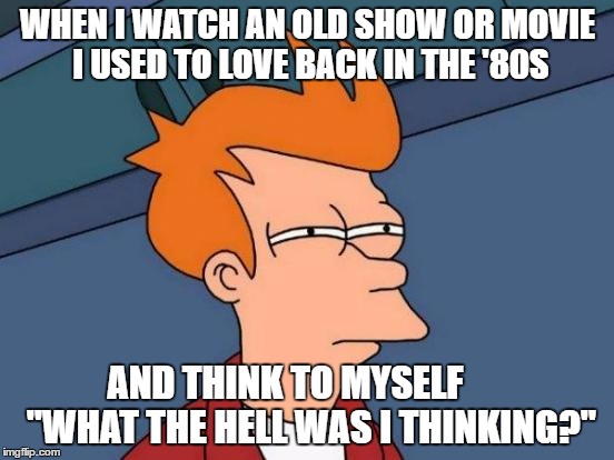 Futurama Fry | WHEN I WATCH AN OLD SHOW OR MOVIE I USED TO LOVE BACK IN THE '80S; AND THINK TO MYSELF       "WHAT THE HELL WAS I THINKING?" | image tagged in memes,futurama fry | made w/ Imgflip meme maker