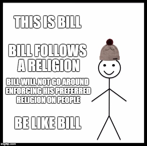 Bill's Religion | THIS IS BILL; BILL FOLLOWS A RELIGION; BILL WILL NOT GO AROUND ENFORCING HIS PREFERRED RELIGION ON PEOPLE; BE LIKE BILL | image tagged in memes,be like bill,religion | made w/ Imgflip meme maker