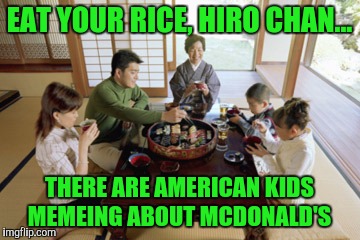 Fast Food Is Crap.  I Wish I Didn't Crave It Sometimes. | EAT YOUR RICE, HIRO CHAN... THERE ARE AMERICAN KIDS MEMEING ABOUT MCDONALD'S | image tagged in food | made w/ Imgflip meme maker
