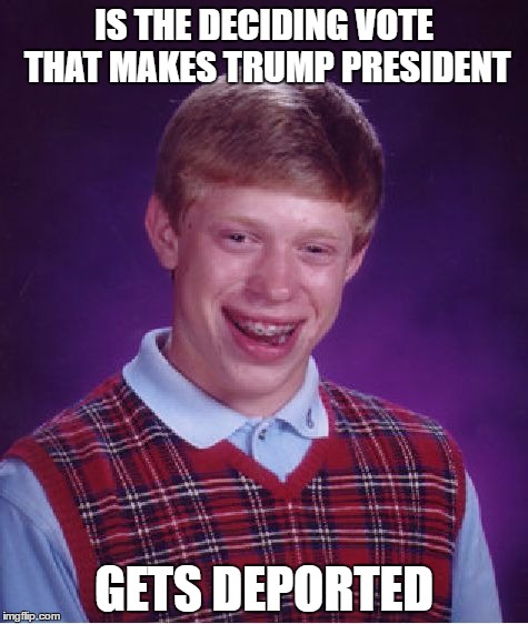 Bad Luck Brian Meme | IS THE DECIDING VOTE THAT MAKES TRUMP PRESIDENT; GETS DEPORTED | image tagged in memes,bad luck brian | made w/ Imgflip meme maker