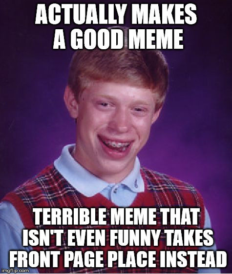 #relatable |  ACTUALLY MAKES A GOOD MEME; TERRIBLE MEME THAT ISN'T EVEN FUNNY TAKES FRONT PAGE PLACE INSTEAD | image tagged in memes,bad luck brian | made w/ Imgflip meme maker