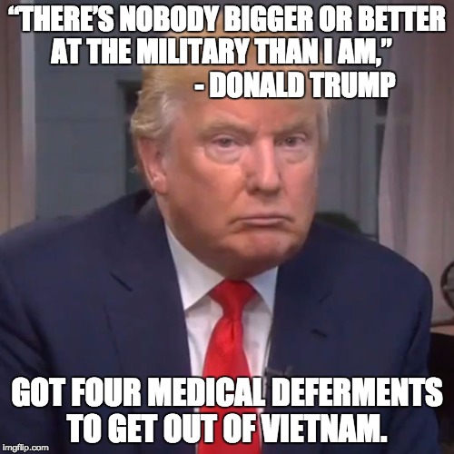 Draft Dodger Donald | “THERE’S NOBODY BIGGER OR BETTER AT THE MILITARY THAN I AM,”                            - DONALD TRUMP; GOT FOUR MEDICAL DEFERMENTS TO GET OUT OF VIETNAM. | image tagged in idiot trump,donald trump,trump,draft dodger,donald | made w/ Imgflip meme maker
