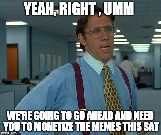 That Would Be Great Meme | YEAH, RIGHT , UMM; WE'RE GOING TO GO AHEAD AND NEED YOU TO MONETIZE THE MEMES THIS SAT | image tagged in memes,that would be great | made w/ Imgflip meme maker