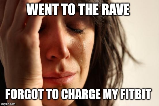 First World Problems | WENT TO THE RAVE; FORGOT TO CHARGE MY FITBIT | image tagged in memes,first world problems | made w/ Imgflip meme maker