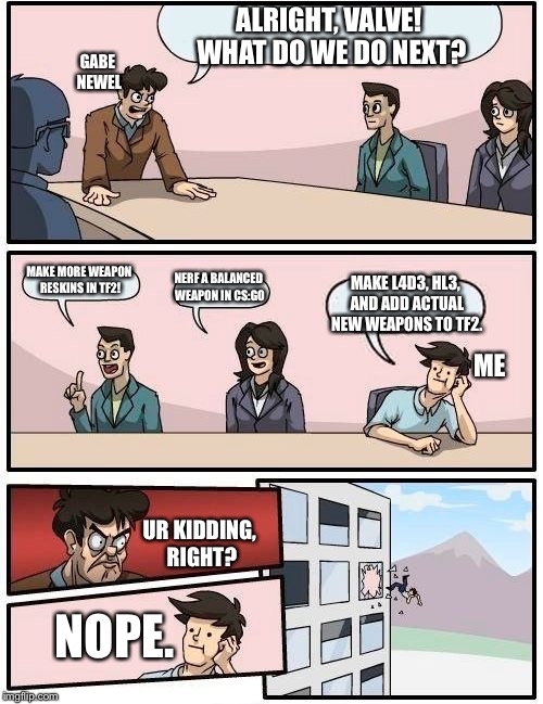 Boardroom Meeting Suggestion Meme | ALRIGHT, VALVE! WHAT DO WE DO NEXT? GABE NEWEL; MAKE MORE WEAPON RESKINS IN TF2! NERF A BALANCED WEAPON IN CS:GO; MAKE L4D3, HL3, AND ADD ACTUAL NEW WEAPONS TO TF2. ME; UR KIDDING, RIGHT? NOPE. | image tagged in memes,boardroom meeting suggestion | made w/ Imgflip meme maker