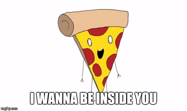 I WANNA BE INSIDE YOU | image tagged in pizza,funny meme | made w/ Imgflip meme maker