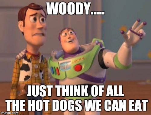 X, X Everywhere Meme | WOODY..... JUST THINK OF ALL THE HOT DOGS WE CAN EAT | image tagged in memes,x x everywhere | made w/ Imgflip meme maker