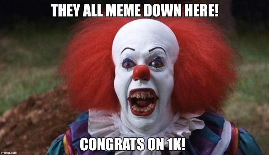 PennywisePissed | THEY ALL MEME DOWN HERE! CONGRATS ON 1K! | image tagged in pennywisepissed | made w/ Imgflip meme maker