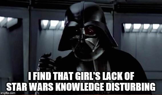 I FIND THAT GIRL'S LACK OF STAR WARS KNOWLEDGE DISTURBING | made w/ Imgflip meme maker