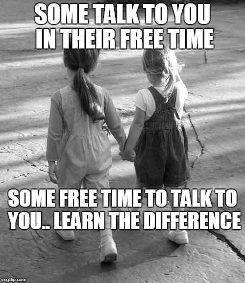 Best Friends  | SOME TALK TO YOU IN THEIR FREE TIME; SOME FREE TIME TO TALK TO YOU.. LEARN THE DIFFERENCE | image tagged in best friends | made w/ Imgflip meme maker