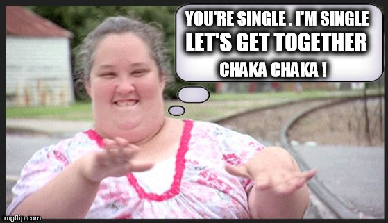 mama june  | YOU'RE SINGLE .
I'M SINGLE; LET'S GET TOGETHER; CHAKA CHAKA ! | image tagged in mama june,single,dating,couple,together,love | made w/ Imgflip meme maker