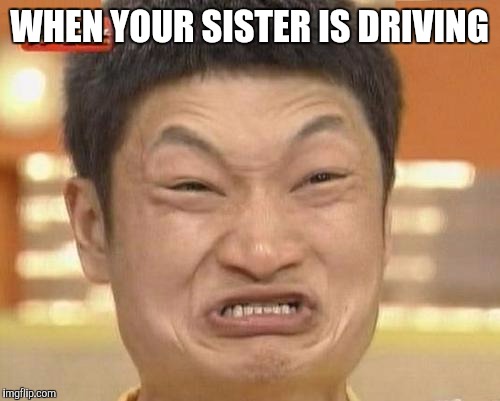 Impossibru Guy Original | WHEN YOUR SISTER IS DRIVING | image tagged in memes,impossibru guy original | made w/ Imgflip meme maker