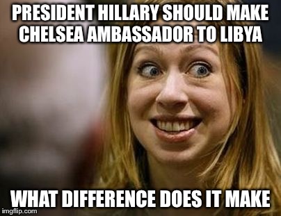 Chelsea for Ambassador | PRESIDENT HILLARY SHOULD MAKE CHELSEA AMBASSADOR TO LIBYA; WHAT DIFFERENCE DOES IT MAKE | image tagged in hillary clinton,chelsea clinton,memes | made w/ Imgflip meme maker