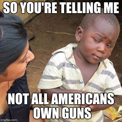 Third World Skeptical Kid | SO YOU'RE TELLING ME; NOT ALL AMERICANS OWN GUNS | image tagged in memes,third world skeptical kid | made w/ Imgflip meme maker