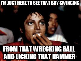 michael jackson eating popcorn | I'M JUST HERE TO SEE THAT BOY SWINGING; FROM THAT WRECKING BALL AND LICKING THAT HAMMER | image tagged in michael jackson eating popcorn,michael jackson,wrecking ball,miley cyrus,miley,ball | made w/ Imgflip meme maker