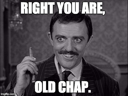 Gomez Addams | RIGHT YOU ARE, OLD CHAP. | image tagged in gomez addams | made w/ Imgflip meme maker