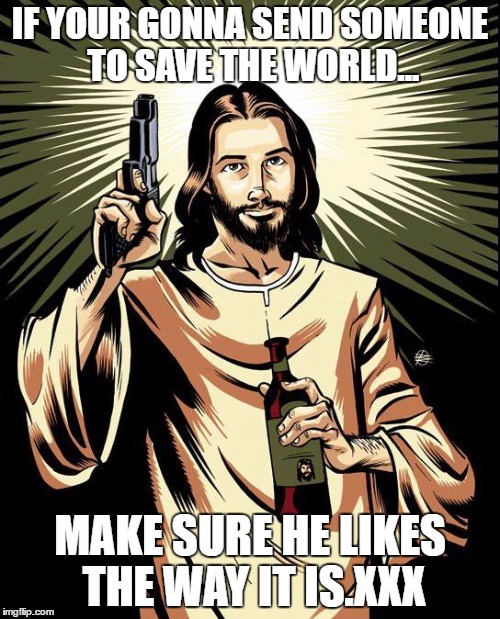 Ghetto Jesus Meme | IF YOUR GONNA SEND SOMEONE TO SAVE THE WORLD... MAKE SURE HE LIKES THE WAY IT IS.XXX | image tagged in memes,ghetto jesus | made w/ Imgflip meme maker