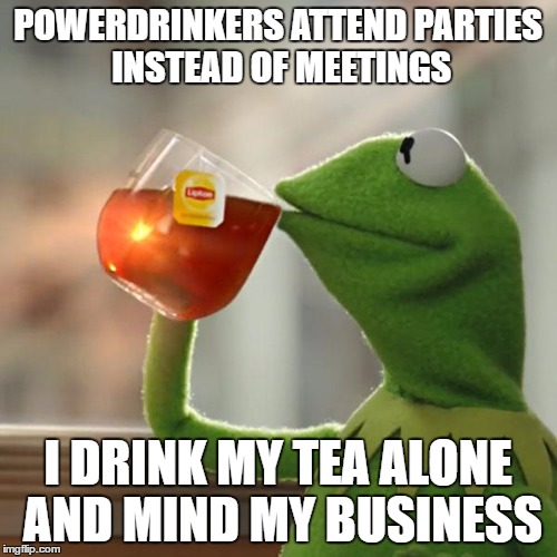 But That's None Of My Business Meme | POWERDRINKERS ATTEND PARTIES INSTEAD OF MEETINGS I DRINK MY TEA ALONE AND MIND MY BUSINESS | image tagged in memes,but thats none of my business,kermit the frog | made w/ Imgflip meme maker